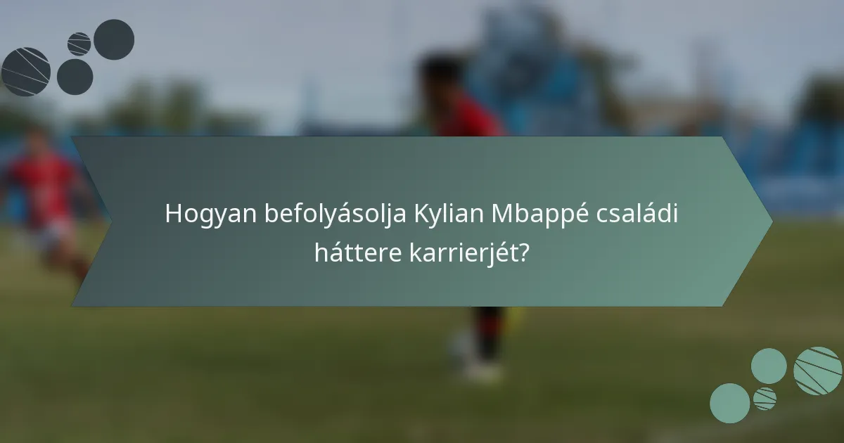 Hogyan befolyásolja Kylian Mbappé családi háttere karrierjét?