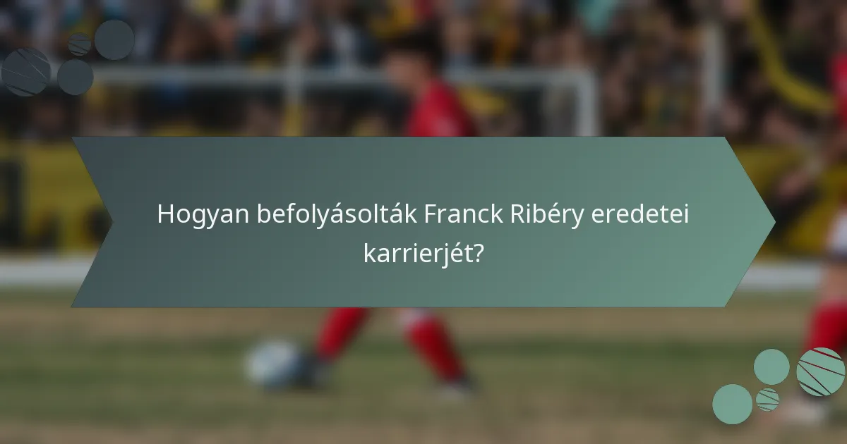 Hogyan befolyásolták Franck Ribéry eredetei karrierjét?