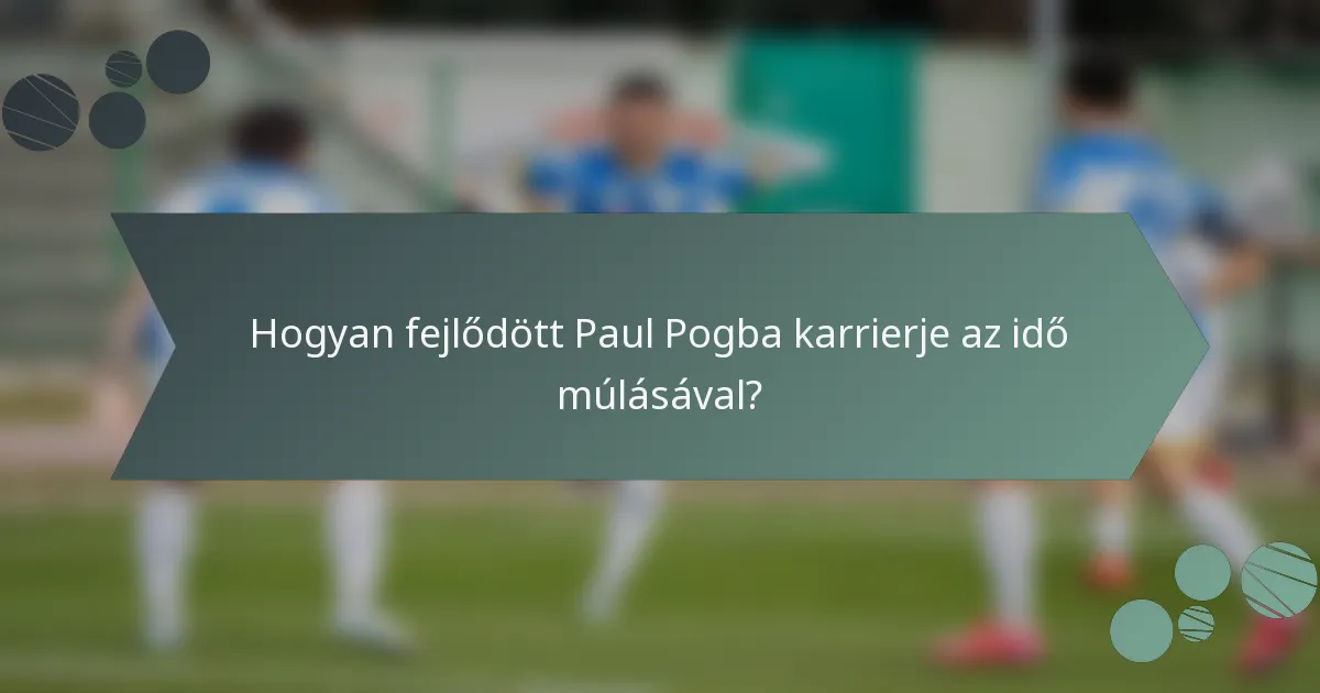 Hogyan fejlődött Paul Pogba karrierje az idő múlásával?