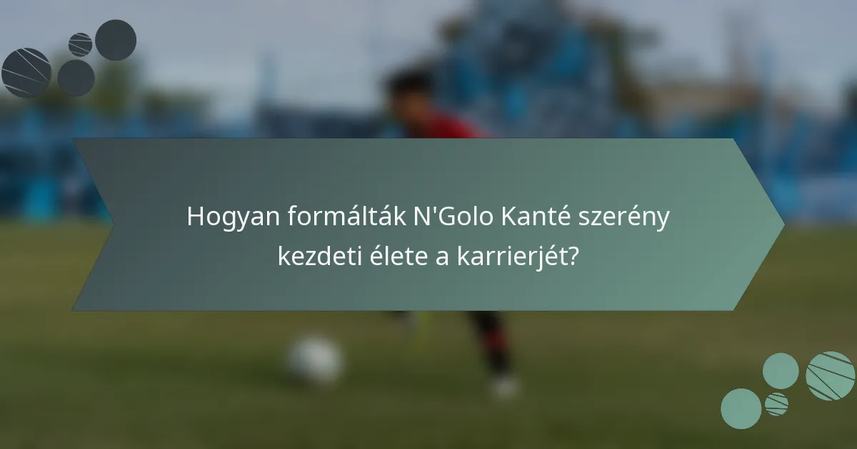 Hogyan formálták N'Golo Kanté szerény kezdeti élete a karrierjét?