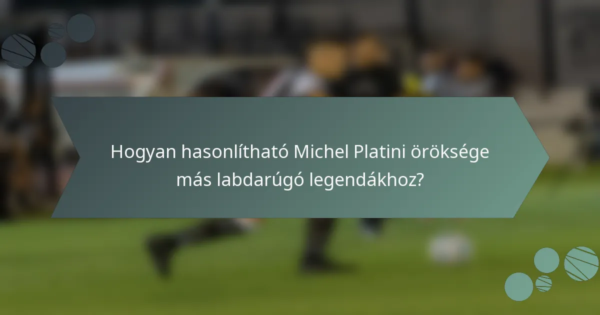 Hogyan hasonlítható Michel Platini öröksége más labdarúgó legendákhoz?