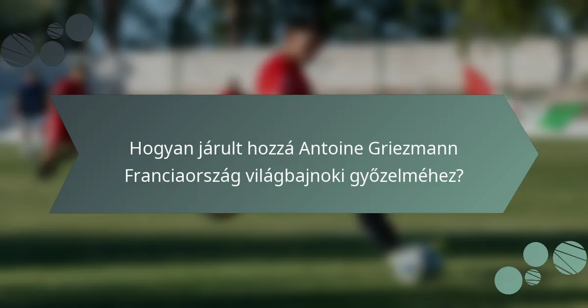 Hogyan járult hozzá Antoine Griezmann Franciaország világbajnoki győzelméhez?
