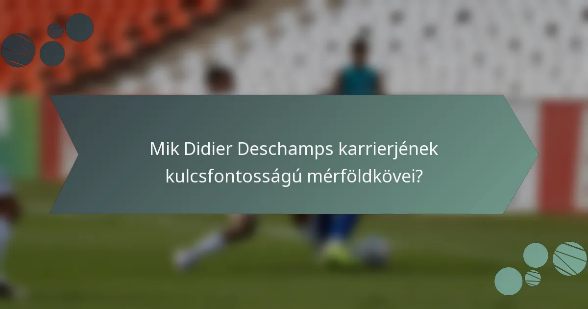 Mik Didier Deschamps karrierjének kulcsfontosságú mérföldkövei?