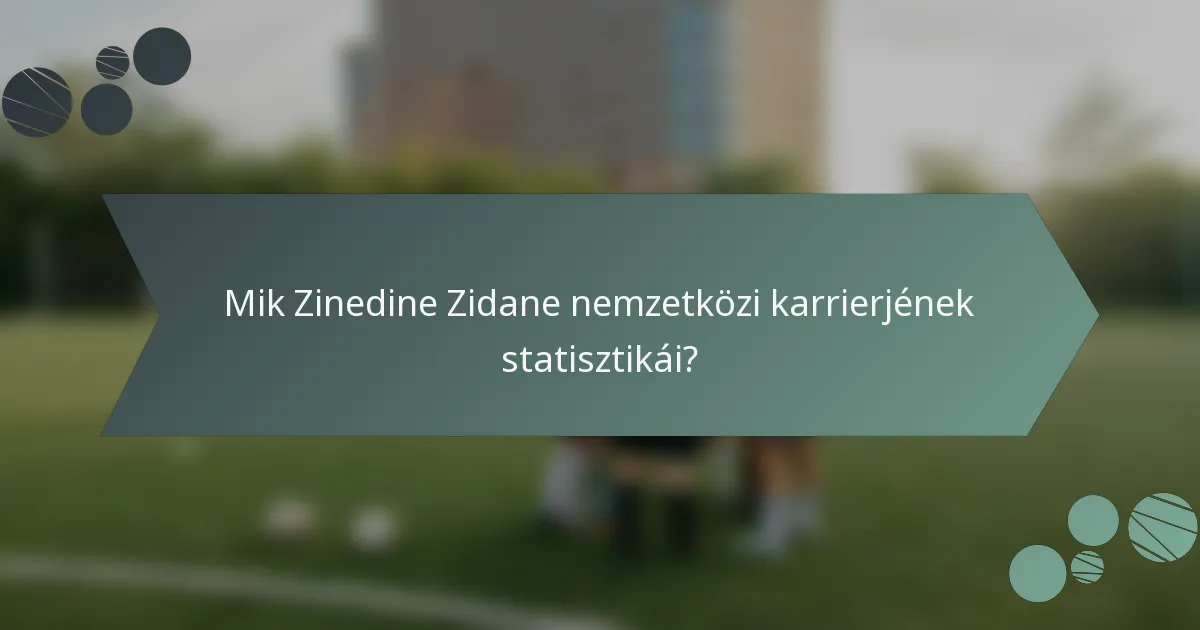 Mik Zinedine Zidane nemzetközi karrierjének statisztikái?