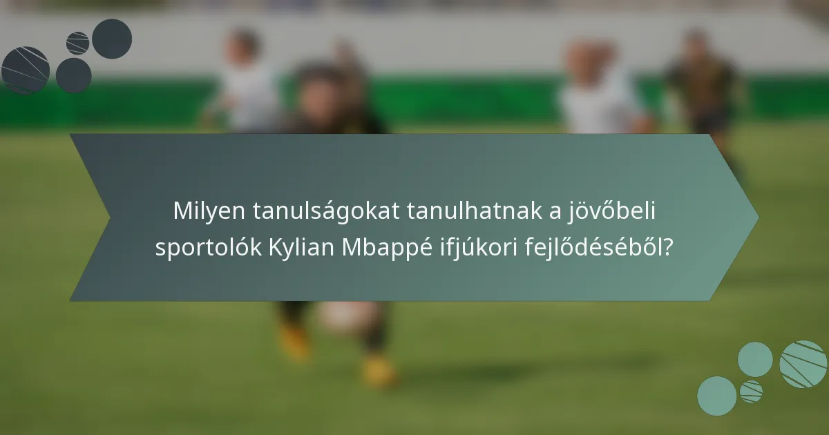 Milyen tanulságokat tanulhatnak a jövőbeli sportolók Kylian Mbappé ifjúkori fejlődéséből?